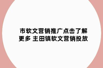 市软文营销推广点击了解更多 主田镇软文营销投放